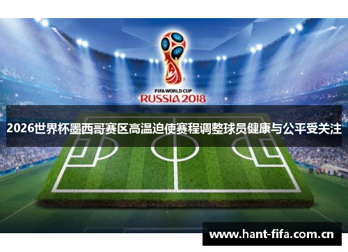 2026世界杯墨西哥赛区高温迫使赛程调整球员健康与公平受关注