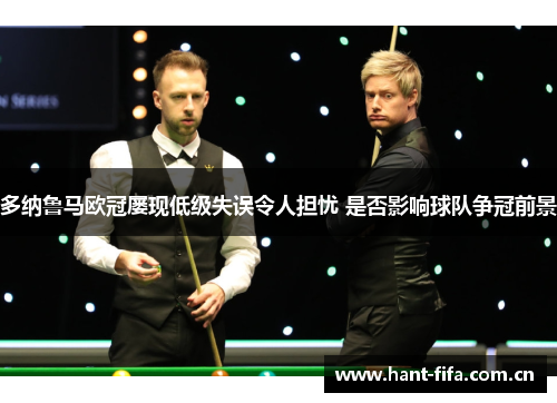 多纳鲁马欧冠屡现低级失误令人担忧 是否影响球队争冠前景